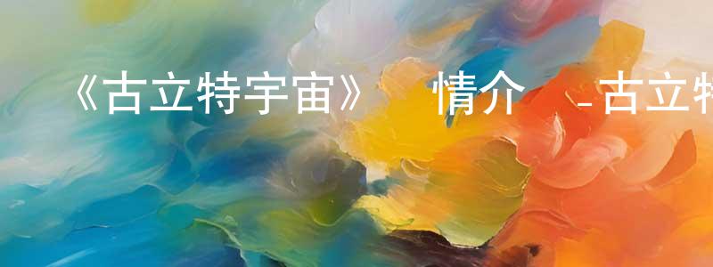 柏玲玲發布《古立特宇宙》詳情介紹_古立特宇宙HD在線觀看_古立特宇宙迅雷下載_動漫劇場